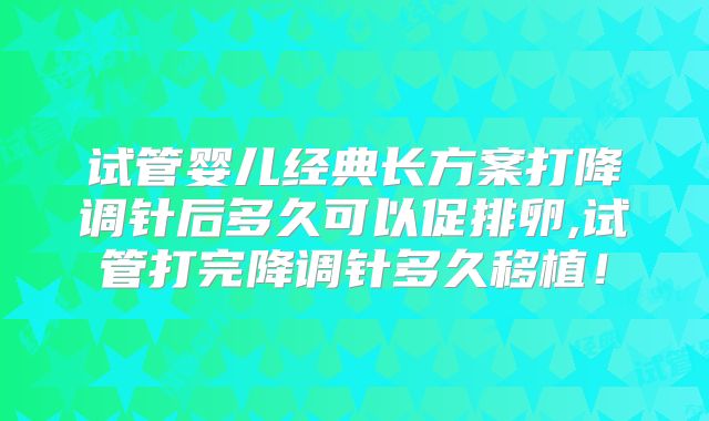 试管婴儿经典长方案打降调针后多久可以促排卵,试管打完降调针多久移植！