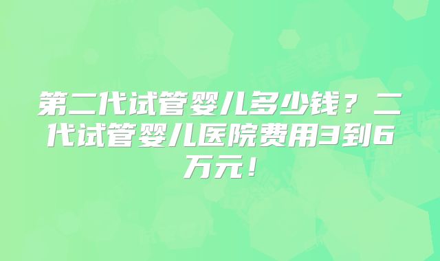第二代试管婴儿多少钱？二代试管婴儿医院费用3到6万元！