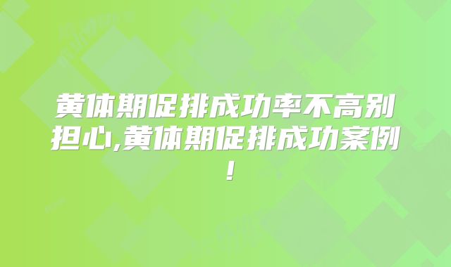 黄体期促排成功率不高别担心,黄体期促排成功案例!