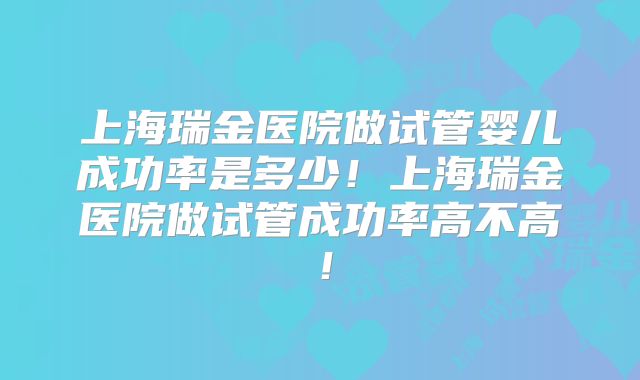 上海瑞金医院做试管婴儿成功率是多少!上海瑞金医院做试管成功率高不高!