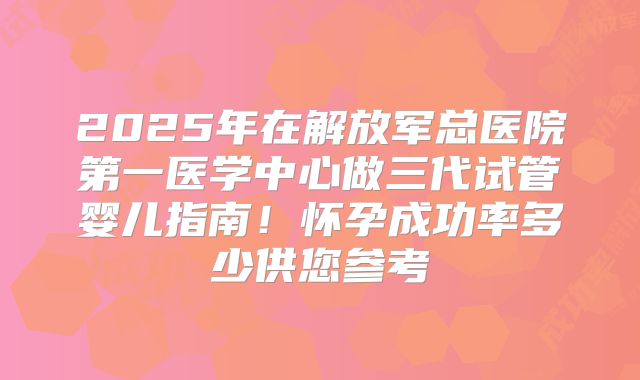 2025年在解放军总医院第一医学中心做三代试管婴儿指南！怀孕成功率多少供您参考