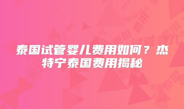 泰国试管婴儿费用如何？杰特宁泰国费用揭秘