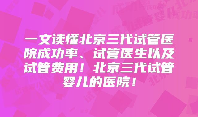 一文读懂北京三代试管医院成功率、试管医生以及试管费用!北京三代试管婴儿的医院!