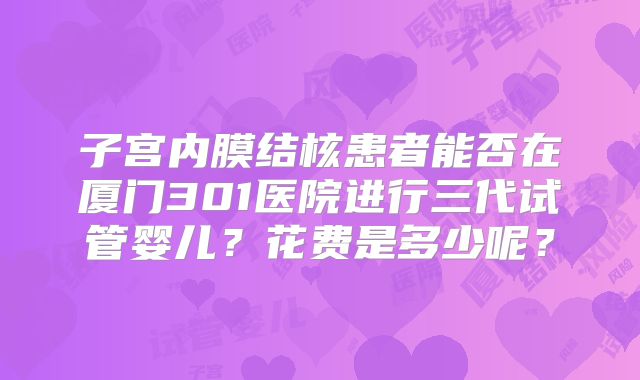 子宫内膜结核患者能否在厦门301医院进行三代试管婴儿？花费是多少呢？