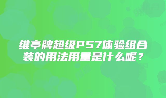 维亭牌超级P57体验组合装的用法用量是什么呢？