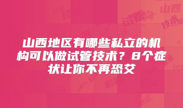 山西地区有哪些私立的机构可以做试管技术？8个症状让你不再恐艾