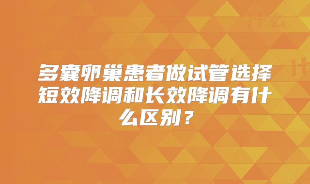 多囊卵巢患者做试管选择短效降调和长效降调有什么区别？