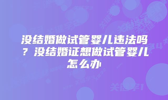 没结婚做试管婴儿违法吗?没结婚证想做试管婴儿怎么办