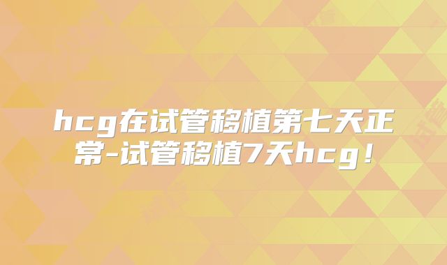 hcg在试管移植第七天正常-试管移植7天hcg!