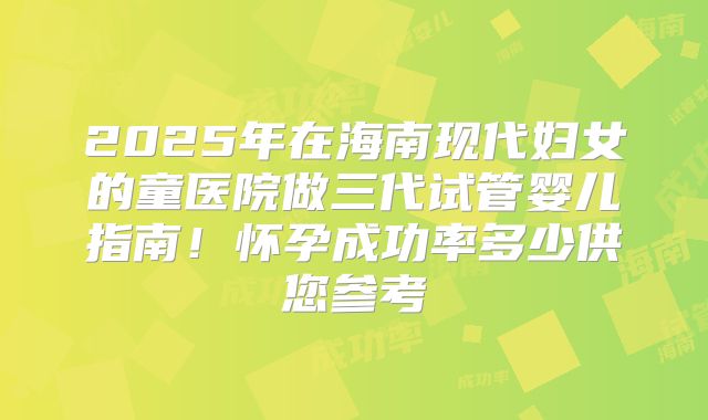 2025年在海南现代妇女的童医院做三代试管婴儿指南!怀孕成功率多少供您参考