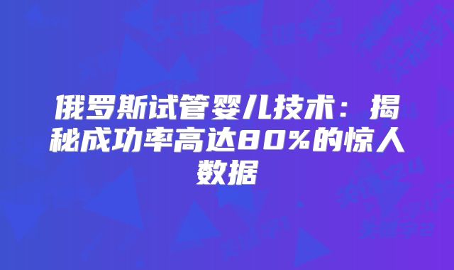 俄罗斯试管婴儿技术:揭秘成功率高达80%的惊人数据
