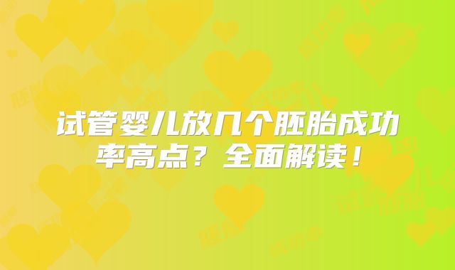 试管婴儿放几个胚胎成功率高点?全面解读!
