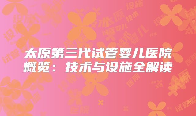 太原第三代试管婴儿医院概览：技术与设施全解读