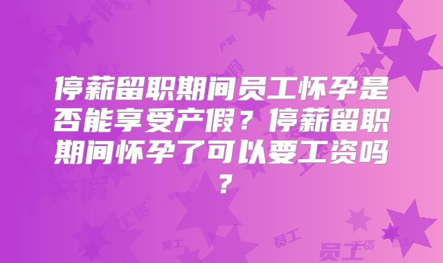 停薪留职期间员工怀孕是否能享受产假？停薪留职期间怀孕了可以要工资吗？
