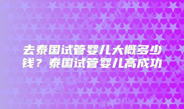 去泰国试管婴儿大概多少钱？泰国试管婴儿高成功