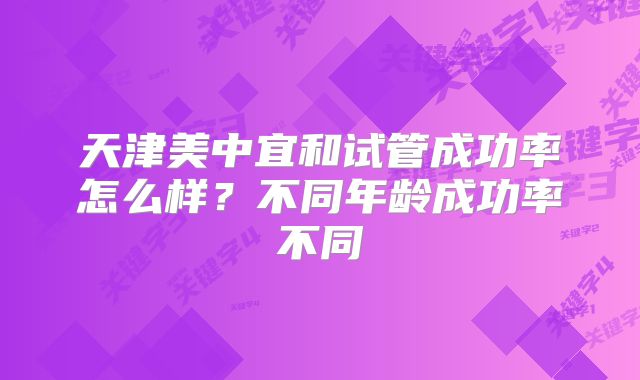 天津美中宜和试管成功率怎么样？不同年龄成功率不同