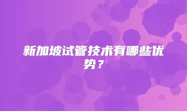 新加坡试管技术有哪些优势？