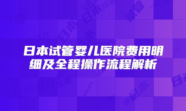 日本试管婴儿医院费用明细及全程操作流程解析