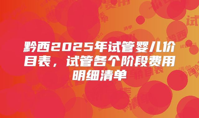 黔西2025年试管婴儿价目表，试管各个阶段费用明细清单