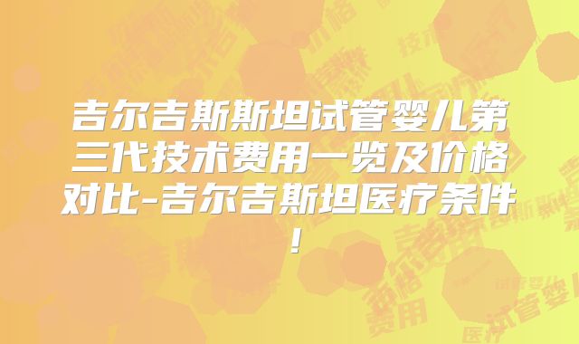 吉尔吉斯斯坦试管婴儿第三代技术费用一览及价格对比-吉尔吉斯坦医疗条件！