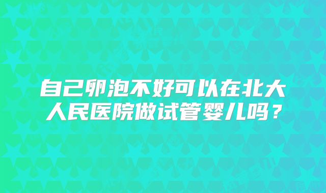 自己卵泡不好可以在北大人民医院做试管婴儿吗？