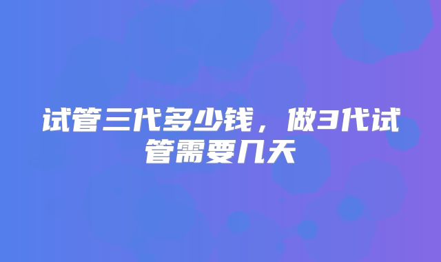 试管三代多少钱，做3代试管需要几天