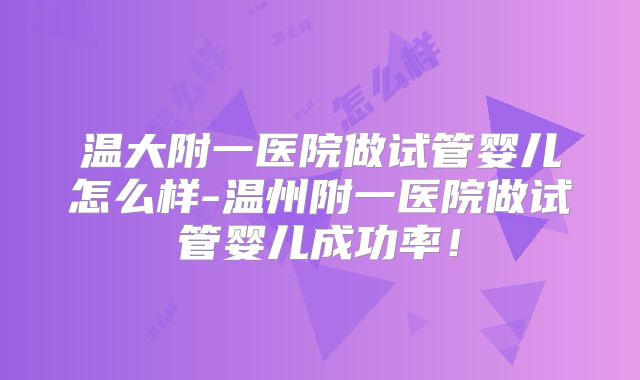 温大附一医院做试管婴儿怎么样-温州附一医院做试管婴儿成功率！