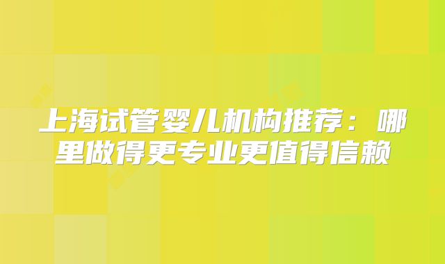 上海试管婴儿机构推荐：哪里做得更专业更值得信赖