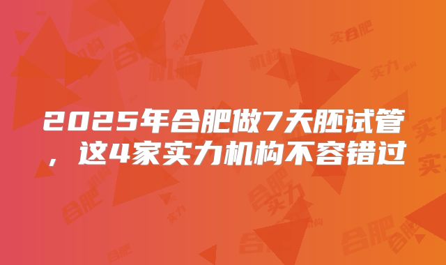 2025年合肥做7天胚试管，这4家实力机构不容错过