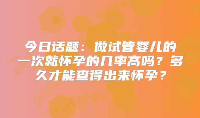 今日话题：做试管婴儿的一次就怀孕的几率高吗？多久才能查得出来怀孕？