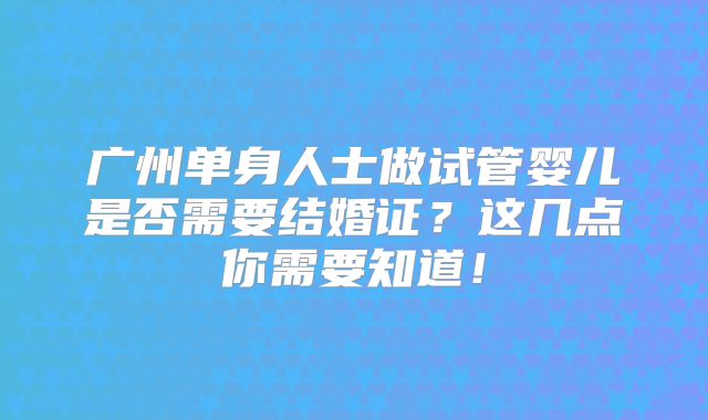 广州单身人士做试管婴儿是否需要结婚证?这几点你需要知道!