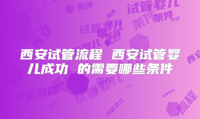 西安试管流程 西安试管婴儿成功 的需要哪些条件