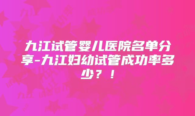 九江试管婴儿医院名单分享-九江妇幼试管成功率多少？！