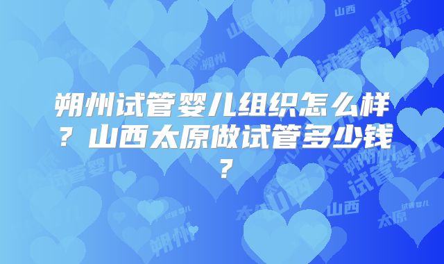朔州试管婴儿组织怎么样?山西太原做试管多少钱?