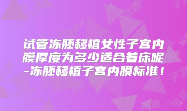 试管冻胚移植女性子宫内膜厚度为多少适合着床呢-冻胚移植子宫内膜标准！