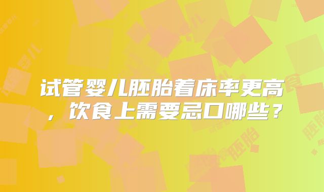 试管婴儿胚胎着床率更高，饮食上需要忌口哪些？