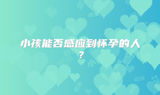 小孩能否感应到怀孕的人？