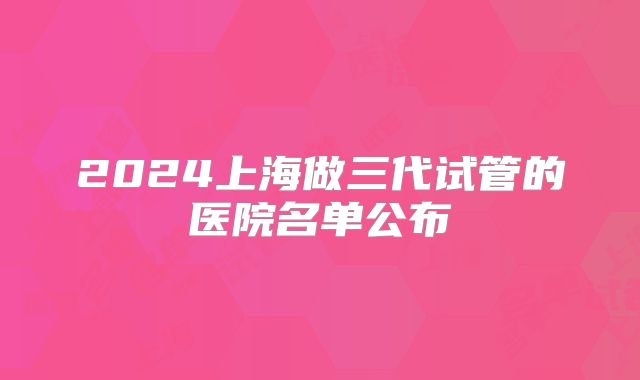 2024上海做三代试管的医院名单公布