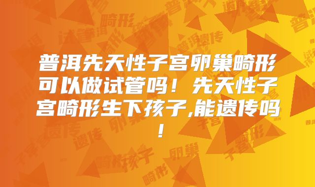 普洱先天性子宫卵巢畸形可以做试管吗！先天性子宫畸形生下孩子,能遗传吗！