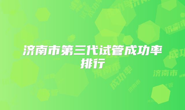 济南市第三代试管成功率排行