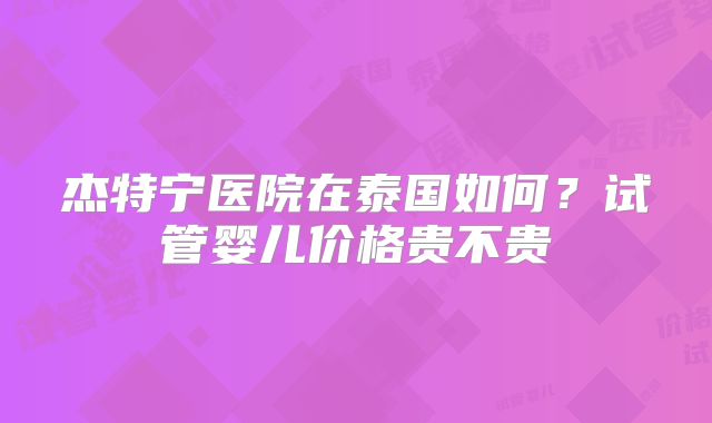杰特宁医院在泰国如何？试管婴儿价格贵不贵