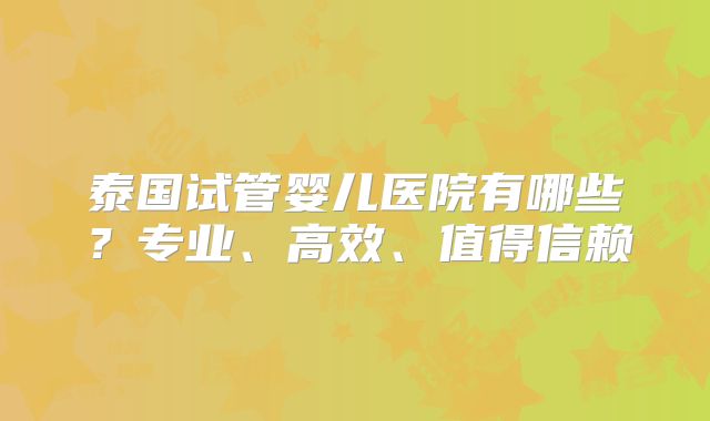 泰国试管婴儿医院有哪些?专业、高效、值得信赖