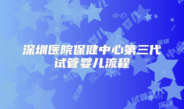 深圳医院保健中心第三代试管婴儿流程