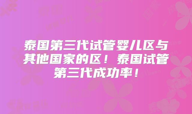 泰国第三代试管婴儿区与其他国家的区!泰国试管第三代成功率!