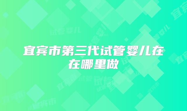 宜宾市第三代试管婴儿在在哪里做