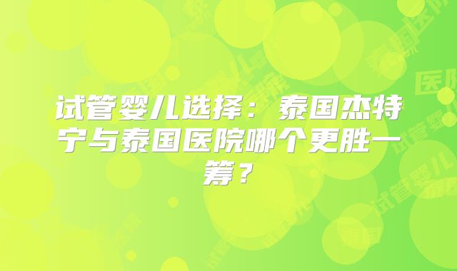 试管婴儿选择：泰国杰特宁与泰国医院哪个更胜一筹？
