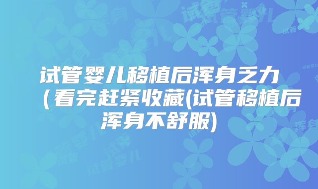 试管婴儿移植后浑身乏力(看完赶紧收藏(试管移植后浑身不舒服)