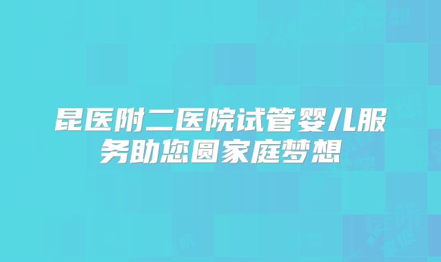 昆医附二医院试管婴儿服务助您圆家庭梦想