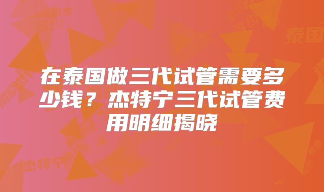 在泰国做三代试管需要多少钱？杰特宁三代试管费用明细揭晓