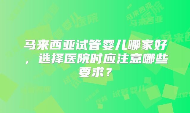 马来西亚试管婴儿哪家好，选择医院时应注意哪些要求？